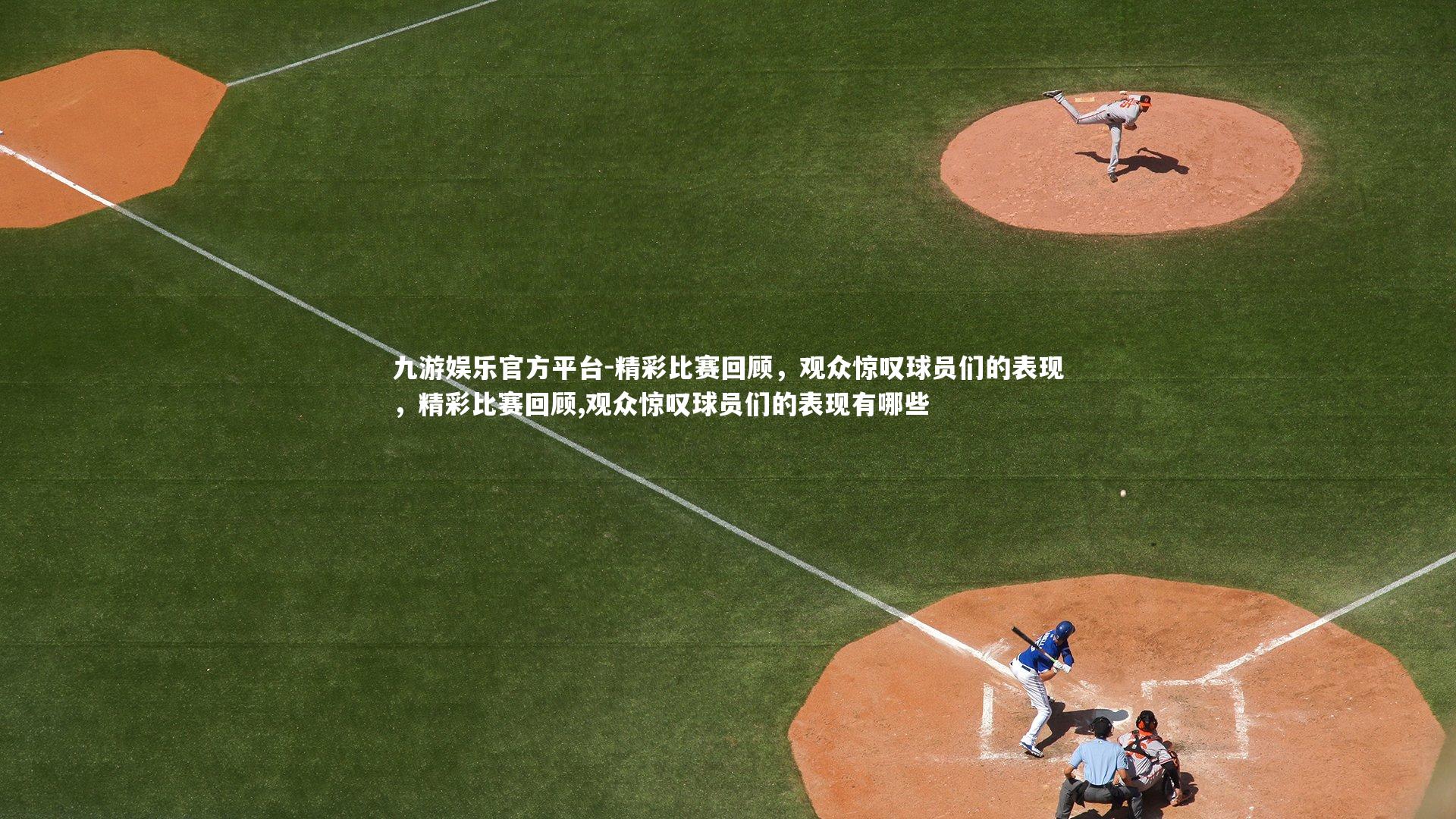 精彩比赛回顾,观众惊叹球员们的表现,精彩比赛回顾,观众惊叹球员们的表现有哪些