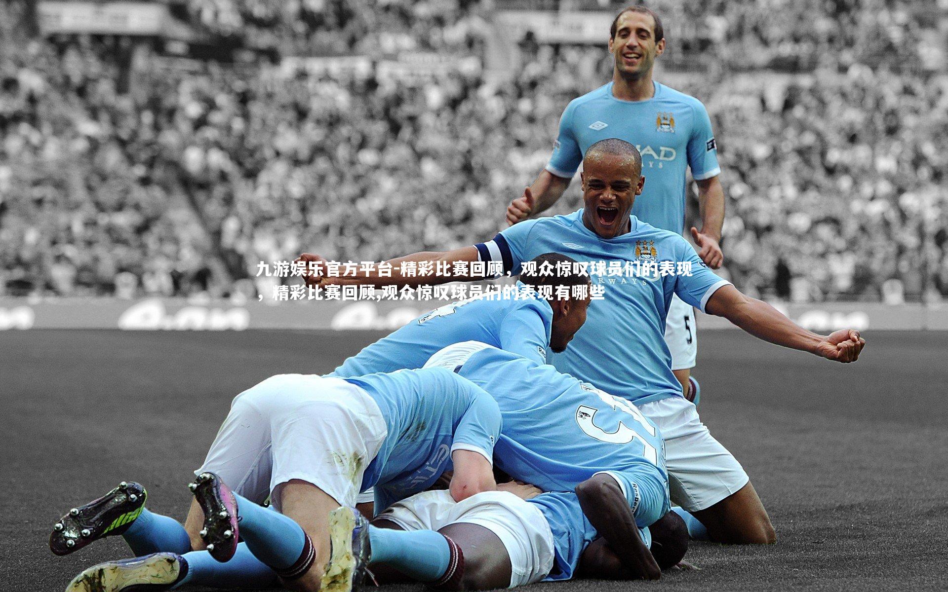 精彩比赛回顾,观众惊叹球员们的表现,精彩比赛回顾,观众惊叹球员们的表现有哪些